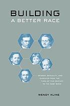 Building a better race : gender, sexuality, and eugenics from the turn of the century to the baby boom