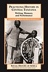 Practicing history in central Tanzania : writing,... door Gregory Maddox