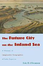 The future city on the inland sea : a history of imaginative geographies of Lake Superior