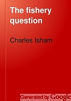 The fishery question; its origin, history and present situation, with a map of the Anglo-American fishing grounds and a short bibliography,