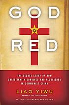 God is red : the secret story of how Christianity survived and flourished in Communist China