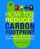 How to reduce your carbon footprint : 365 simple ways to save energy, resources, and money