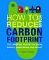 How to reduce your carbon footprint : 365 simple ways to save energy, resources, and money