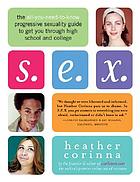 S.E.X. : the all-you-need-to-know progressive sexuality guide to get you through high school and college