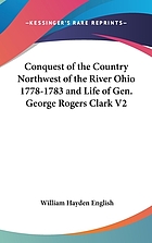 Conquest of the country northwest of the river Ohio, 1778-1783 : and life of Gen. George Rogers Clark. Over one hundred and twenty-five illustrations. With numerous sketches of men who served under Clark and full list of those alotted lands in Clark's grant for service in the campaigns against the British posts, showing exact land alotted to each