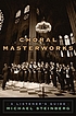 Choral masterworks : a listener's guide by Michael Steinberg