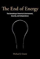 The end of energy : the unmaking of America's environment, security, and independence