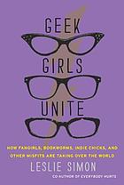 Geek girls unite : how fangirls, bookworms, indie chicks, and Other misfits are taking over the world