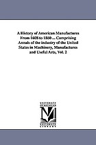 A history of American manufactures from 1608 to 1860 : exhibiting the origin and growth of the principal mechanic arts and manufactures, from the earliest colonial period to the adoption of the constitution; and comprising annals of the industry of the United States in machinery, manufactures and useful arts, with a notice of the important inventions, tariffs, and the results of each decennial census