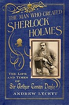 The man who created Sherlock Holmes : the life and times of Sir Arthur Conan Doyle