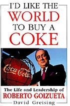 I'd like the world to buy a coke : the life and leadership of Roberto Goizueta