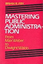 Mastering public administration : from Max Weber to Dwight Waldo