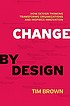 Change by design : how design thinking transforms organizations and inspires innovation