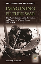 Imagining future war : the West's technological revolution and visions of wars to come, 1880-1914