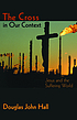 The cross in our context : Jesus and the suffering... by  Douglas John Hall 