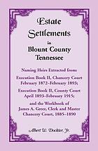 Estate settlements in Blount County, Tennessee, naming heirs : extracted from Execution Book II, Chancery Court, Feb. 1872 - Feb. 1893; Execution Book II, County Court, Apr. 1893 - Feb. 1915; and the workbook of James A. Greer, clerk and master, Chancery Court, 1885-1890