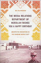 The media relations department of Hizbollah wishes you a happy birthday : unexpected encounters in the changing Middle East