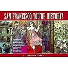 San Francisco, you're history : a chronicle of the politicians, proselytizers, paramours, and performers who helped create California's wildest city