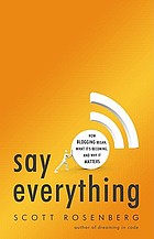 Say everything : how blogging began, what it's becoming, and why it matters