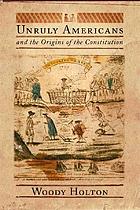 Unruly Americans and the origins of the Constitution by Woody Holton