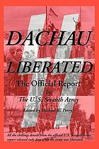 Dachau liberated : the official report by U.S. Seventh Army released within days of the camp's liberation by elements of the 42nd and 45th Divisions