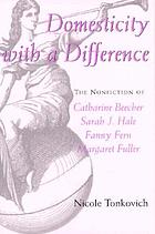 Domesticity with a difference : the nonfiction of Catharine Beecher, Sarah J. Hale, Fanny Fern, and Margaret Fuller