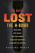 The day we lost the H-bomb : Cold War, hot nukes, and the worst nuclear weapons disaster in history