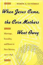 When Jesus came, the Corn Mothers went away : marriage, sexuality, and power in New Mexico, 1500-1846