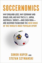 Soccernomics : why England loses, why Germany and Brazil win, and why the U.S., Japan, Australia, Turkey and even Iraq are destined to become the kings of the world's most popular sport