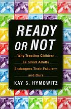 Ready or not : why treating children as small adults endangers their future--and ours