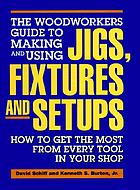 The woodworkers guide to making and using jigs, fixtures, and setups : how to get the most from every tool in your shop