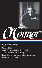 Collected works : Wise blood ; A good man is hard to find ; The violent bear it away ; Everything that rises must converge ; Stories and occassional prose ; Letters