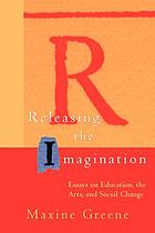 Releasing the imagination : essays on education, the arts, and social change