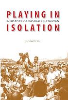Playing in isolation : a history of baseball in Taiwan