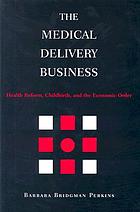 The medical delivery business : health reform, childbirth, and the economic order