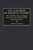 The albatross of decisive victory : war and policy between Egypt and Israel in the 1967 and 1973 Arab-Israeli wars