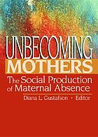 Unbecoming mothers : the social production of maternal absence