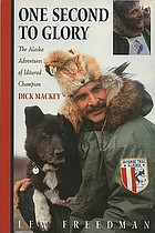 One second to glory : the Alaska adventures of Iditarod champion Dick Mackey : memoir