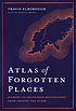 ATLAS OF FORGOTTEN PLACES : journey to forty abandoned... by  Travis Elborough 