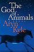The god of animals : a novel by Aryn Kyle