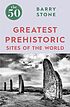 The 50 greatest prehistoric sites of the world by  Barry Stone 