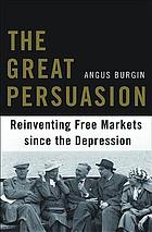 The great persuasion : reinventing free markets since the Depression