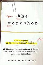 The Workshop : seven decades of the Iowa Writers' Workshop : 42 stories, recollections & essays on Iowa's place in 20th-century American literature