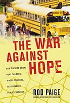 The war against hope : how teachers' unions hurt children, hinder teachers, and endanger public education