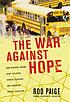 The war against hope : how teachers' unions hurt children, hinder teachers, and endanger public education