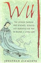 Wu : the Chinese empress who schemed, seduced and murdered her way to become a living god