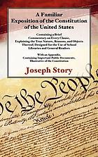 A familiar exposition of the Constitution of the United States : containing a brief commentary on every clause, explaining the true nature, reasons, and objects thereof : designed for the use of school libraries and general readers : with an appendix, containing important public documents, illustrative of the Constitution