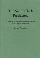The six o'clock presidency : a theory of presidential press relations in the age of television