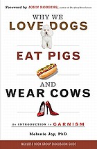 Why we love dogs, eat pigs, and wear cows : an introduction to carnism : the belief system that enables us to eat some animals and not others