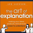 Art of explanation : making your ideas, products, and services easier to understand